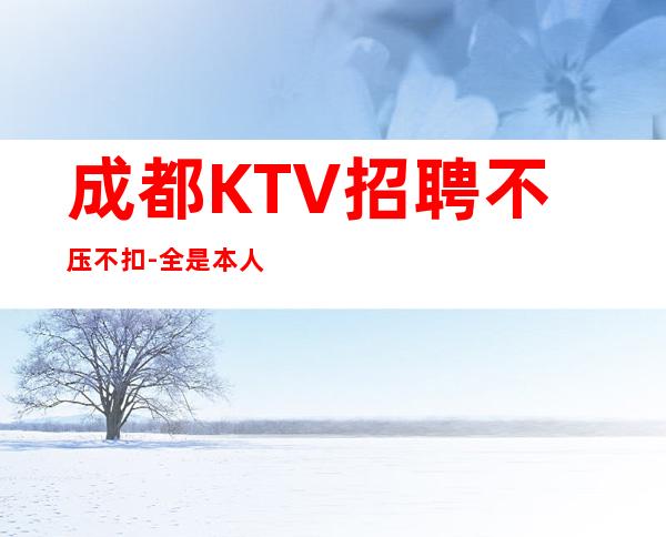 成都KTV招聘不压不扣-全是本人优质的客户