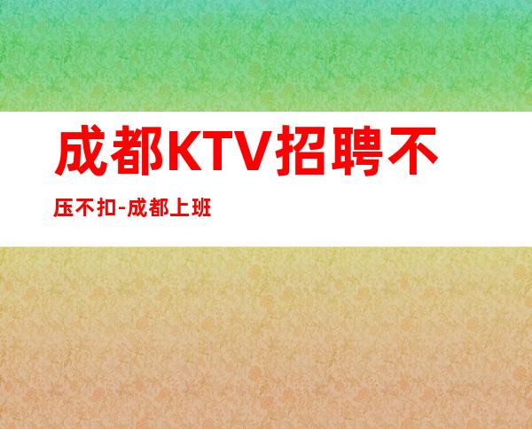 成都KTV招聘不压不扣-成都上班公平不挑人