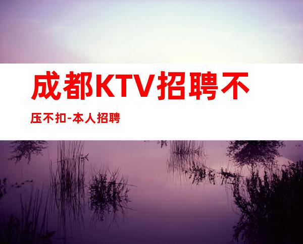 成都KTV招聘不压不扣-本人招聘-亲自带