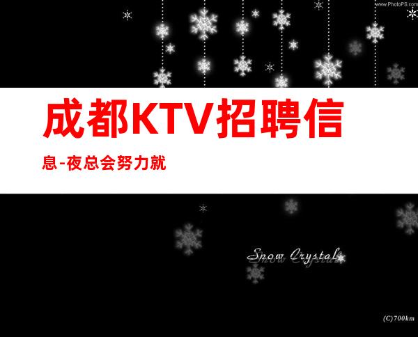 成都KTV招聘信息-夜总会努力就能挣钱羡慕别人没有用