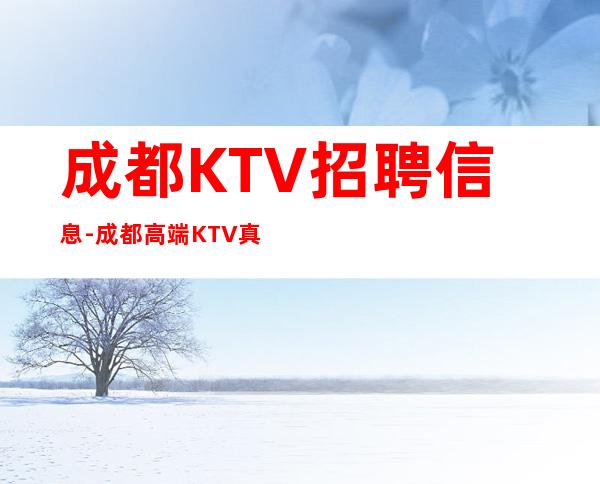 成都KTV招聘信息-成都高端KTV真实招聘日薪