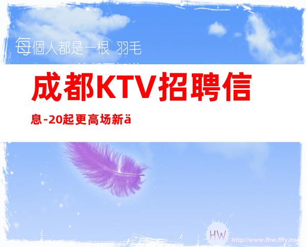 成都KTV招聘信息-20起更高场新人直推上班