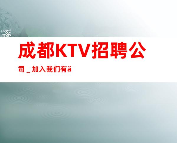 成都KTV招聘公司＿加入我们有保障