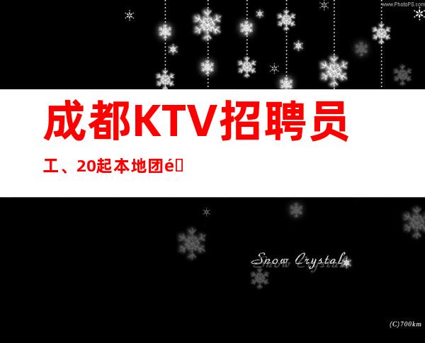 成都KTV招聘员工、20起本地团队带你赚、报销机票