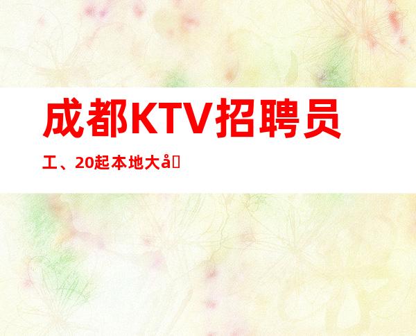 成都KTV招聘员工、20起本地大型订房团队带你2023发