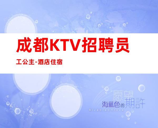 成都KTV招聘员工公主-酒店住宿跟对人赚容易