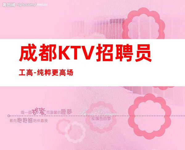 成都KTV招聘员工高-纯粹更高场客人素质好