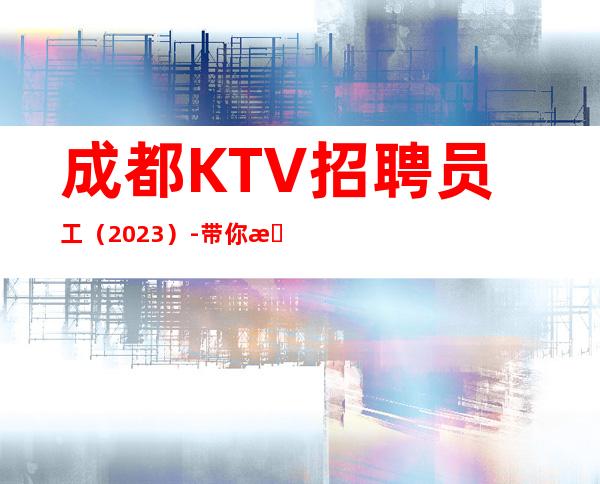 成都KTV招聘员工（2023）-带你拿高薪的团队