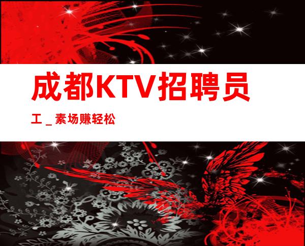 成都KTV招聘员工＿素场赚轻松