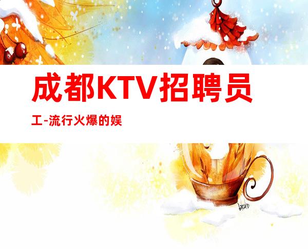 成都KTV招聘员工-流行火爆的娱乐会所招聘