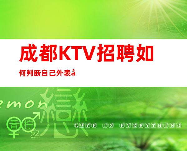 成都KTV招聘如何判断自己外表形象是否达到应聘标准