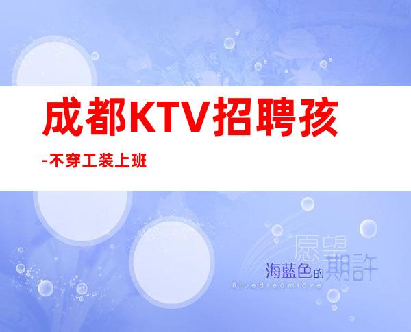 成都KTV招聘孩-不穿工装上班