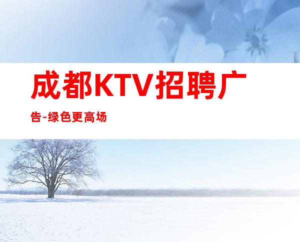 成都KTV招聘广告-绿色更高场