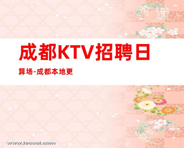 成都KTV招聘日算场-成都本地更高KTV可上不封顶