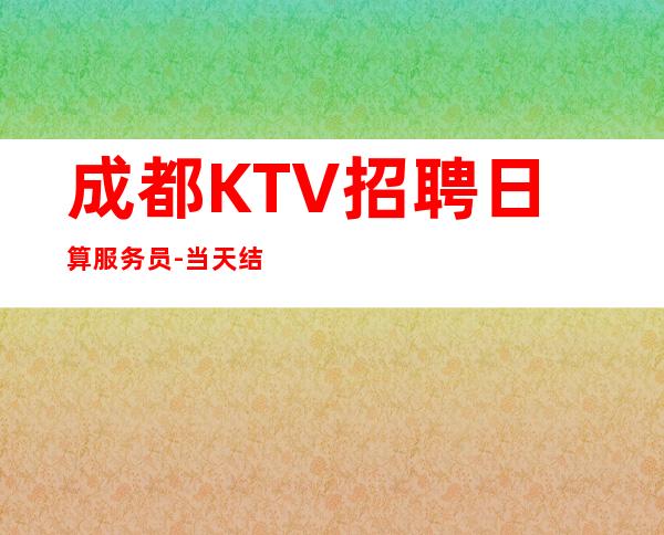 成都KTV招聘日算服务员-当天结清不压不扣来去自由