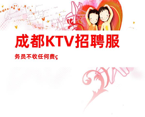 成都KTV招聘服务员不收任何费用