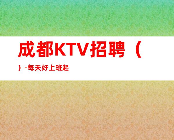 成都KTV招聘（）-每天好上班起