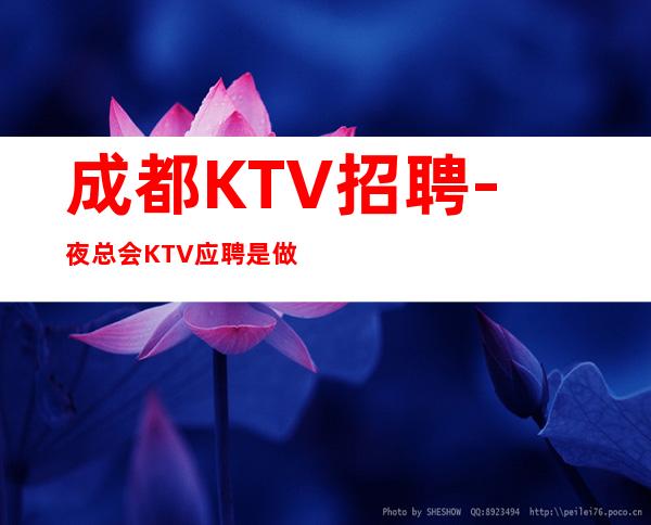 成都KTV招聘-夜总会KTV应聘是做什么的