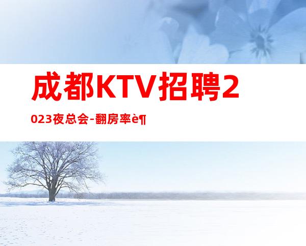 成都KTV招聘2023夜总会-翻房率超高