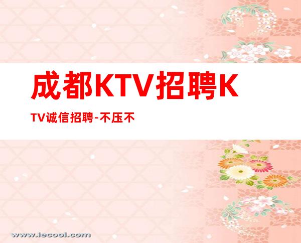 成都KTV招聘KTV诚信招聘-不压不扣场