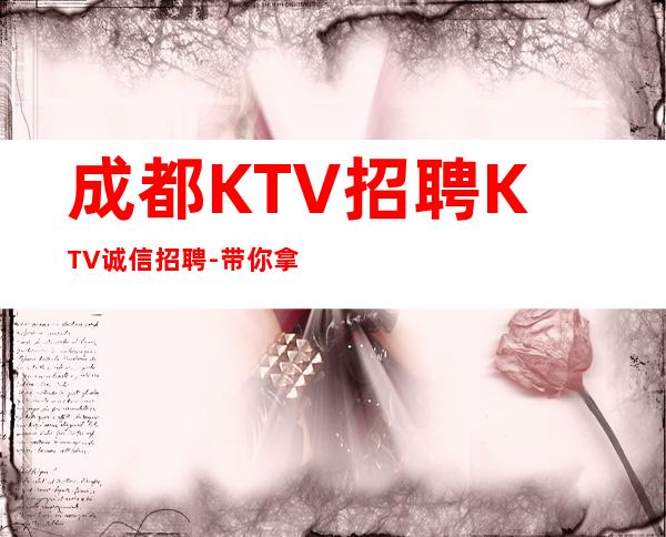 成都KTV招聘KTV诚信招聘-带你拿高