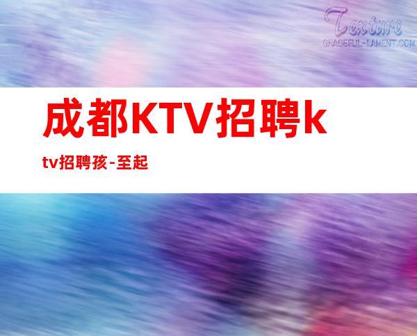 成都KTV招聘ktv招聘孩-至起