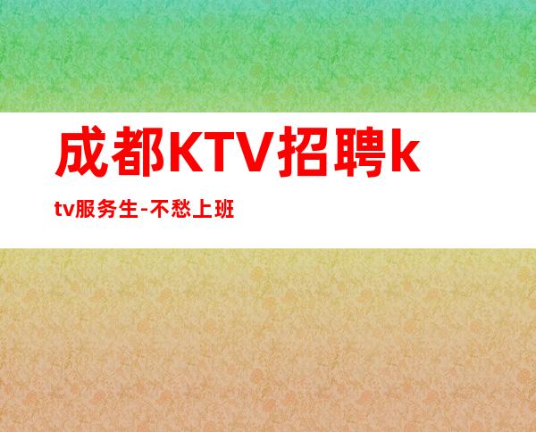 成都KTV招聘ktv服务生-不愁上班问题