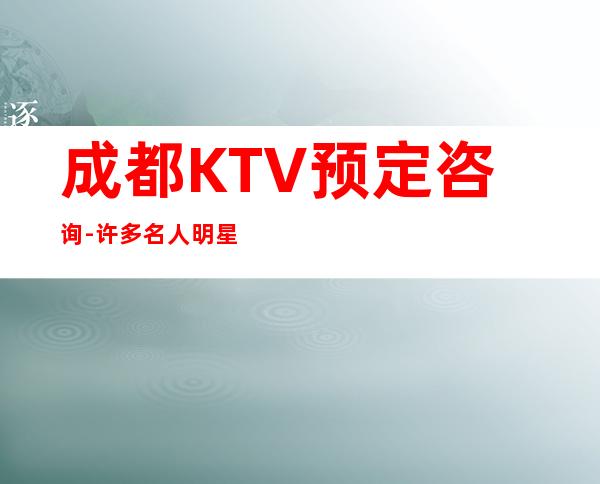 成都KTV预定咨询 - 许多名人明星、商额巨头的选择。