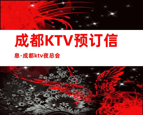 成都KTV预订信息-成都ktv夜总会线上预定全区可安排！