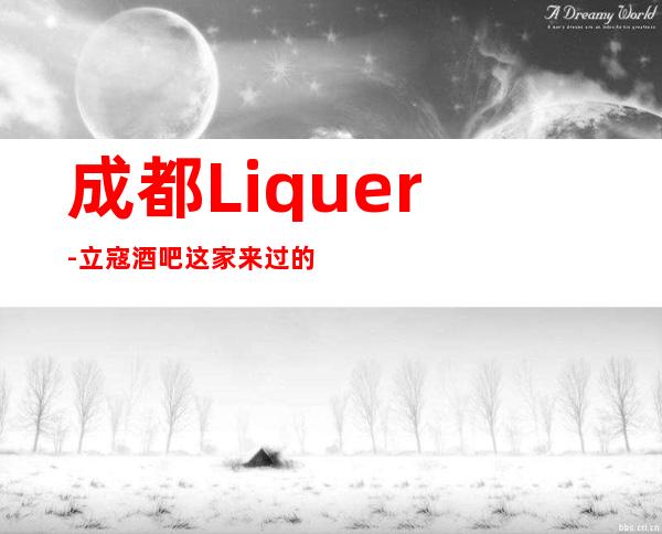 成都Liquer-立寇酒吧这家来过的人都说非常好