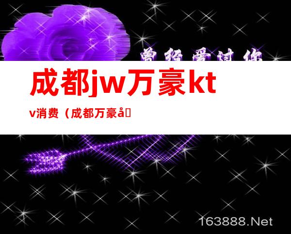 成都jw万豪ktv消费（成都万豪国际ktv）