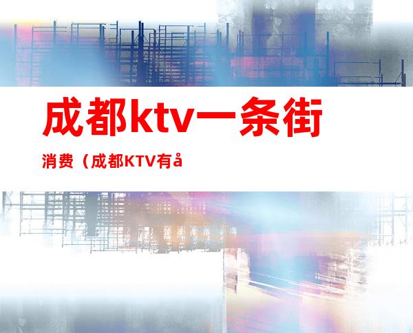 成都ktv一条街消费（成都KTV有哪些）