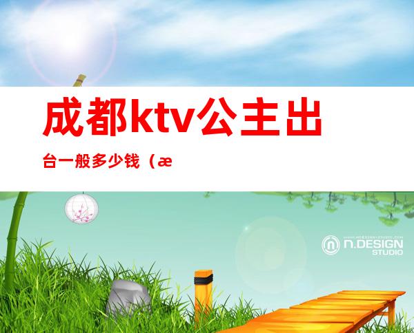 成都ktv公主出台一般多少钱（成都ktv包房公主一个月收入）