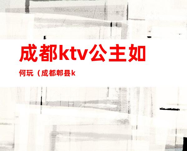 成都ktv公主如何玩（成都郫县ktv哪家可以找公主）