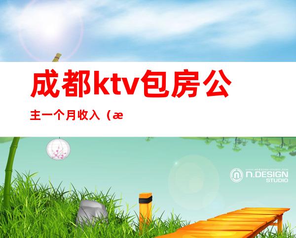 成都ktv包房公主一个月收入（成都ktv包房公主一个月收入多少）