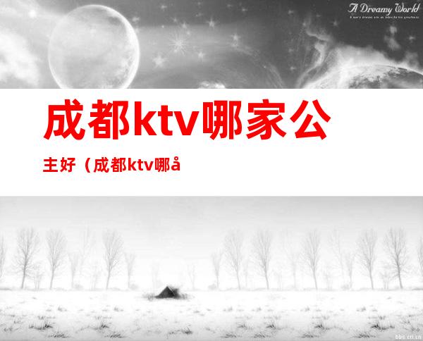 成都ktv哪家公主好（成都ktv哪家公主好）