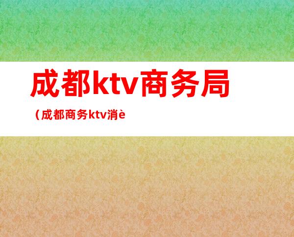 成都ktv商务局（成都商务ktv消费价位）