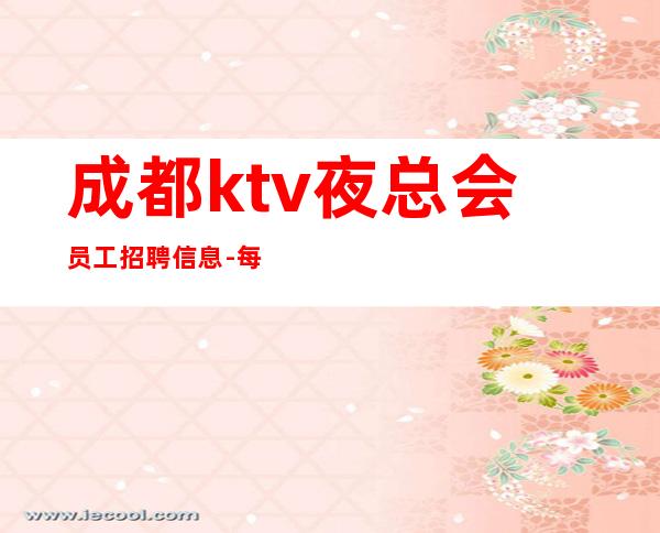 成都ktv夜总会员工招聘信息-每天保底一个班