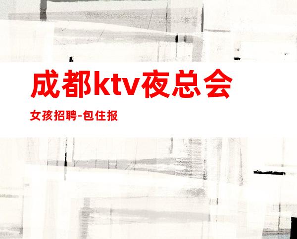 成都ktv夜总会女孩招聘-包住报销路费