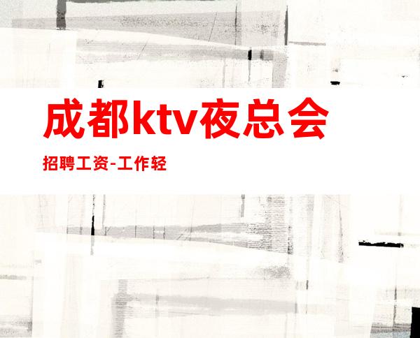 成都ktv夜总会招聘工资-工作轻松新人不看颜子