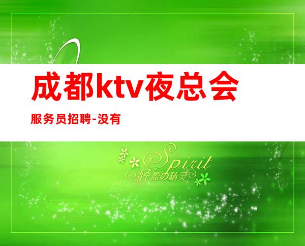 成都ktv夜总会服务员招聘-没有不会干的事-高档场所招聘