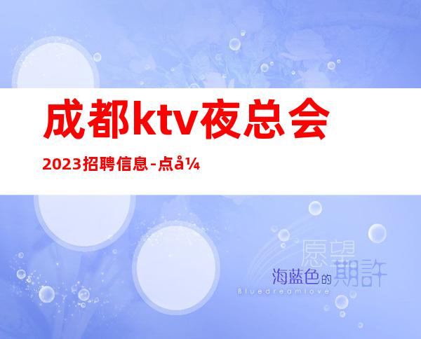 成都ktv夜总会2023招聘信息-点开此条招聘信息