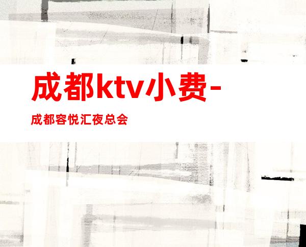 成都ktv小费-成都容悦汇夜总会-夜生活攻略 – 成都崇州商务KTV