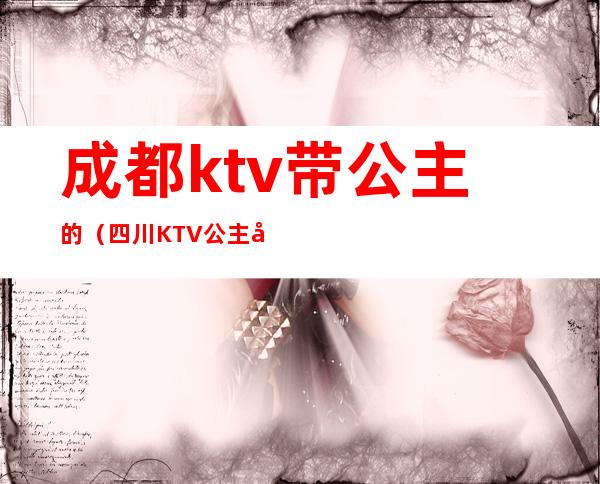 成都ktv带公主的（四川KTV公主多钱）