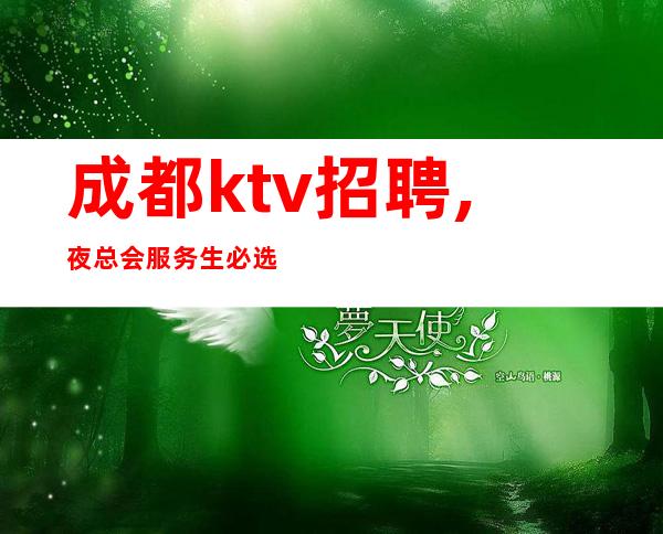 成都ktv招聘,夜总会服务生必选场所(诚信至上,拒绝套路）