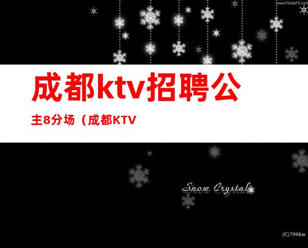 成都ktv招聘公主8分场（成都KTV公主招聘）