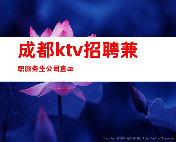 成都ktv招聘兼职服务生 公司直招生意火爆二班多