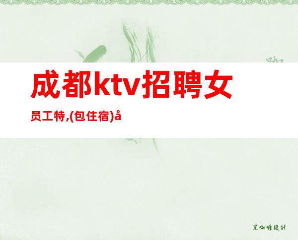 成都ktv招聘女员工特,(包住宿)商务会所急聘