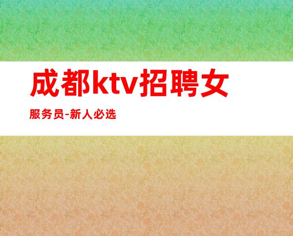 成都ktv招聘女服务员-新人必选的实力队