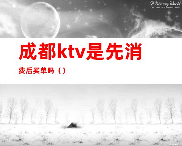 成都ktv是先消费后买单吗（）